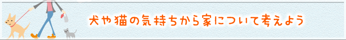 犬や猫の気持ちから家について考えよう